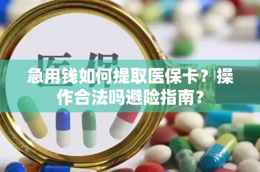 急用钱如何提取医保卡？操作合法吗避险指南？